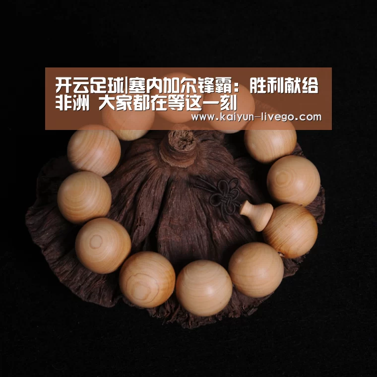 开云足球|塞内加尔锋霸:胜利献给非洲 大家都在等这一刻(图1) 开云体育