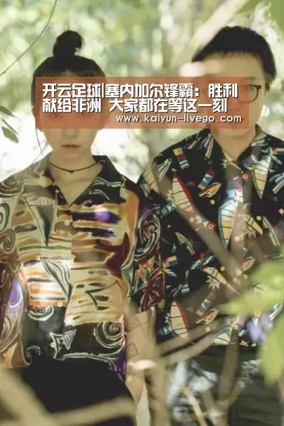 开云足球|塞内加尔锋霸:胜利献给非洲 大家都在等这一刻(图3) 开云篮球