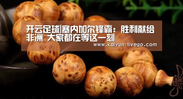 开云足球|塞内加尔锋霸:胜利献给非洲 大家都在等这一刻(图4) 开云赛事