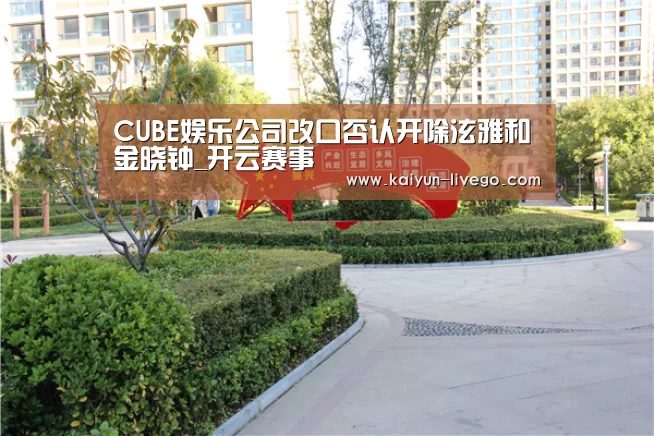 CUBE娱乐公司改口否认开除泫雅和金晓钟_开云赛事(图1) 开云体育