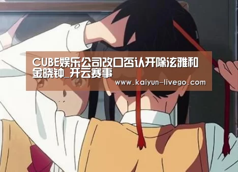 CUBE娱乐公司改口否认开除泫雅和金晓钟_开云赛事(图2) 开云足球