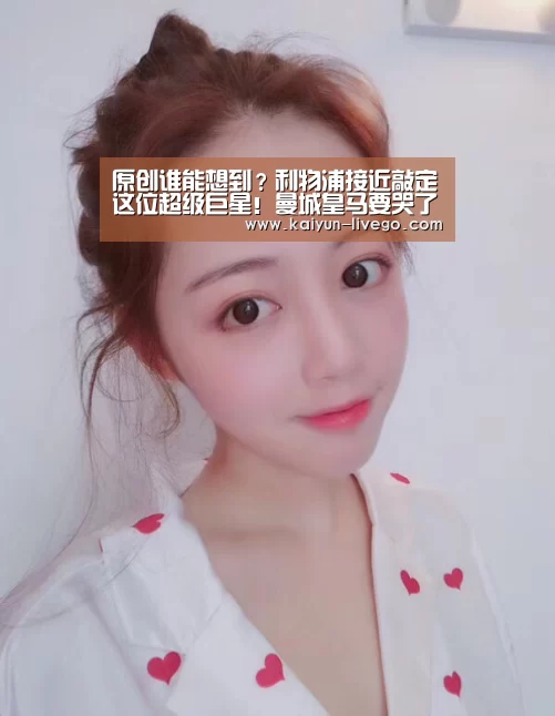 原创谁能想到?利物浦接近敲定这位超级巨星!曼城皇马要哭了_开云体育(图3) 开云篮球
