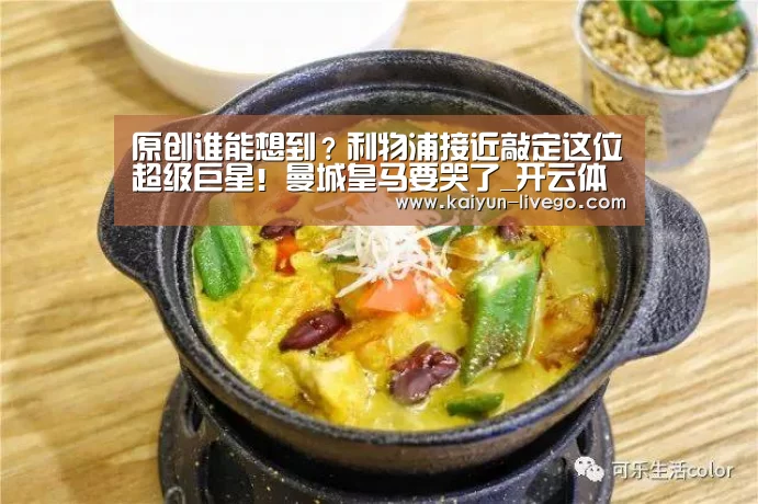 原创谁能想到?利物浦接近敲定这位超级巨星!曼城皇马要哭了_开云体育(图4) 开云足球