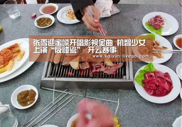 张雪迎蜜嗓开唱影视金曲 机智少女上演“反碰瓷”_开云赛事(图4) 开云足球